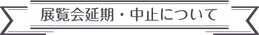 展覧会延期・中止について