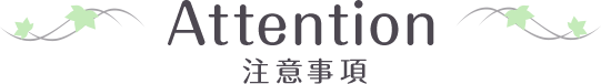 Attention 注意事項